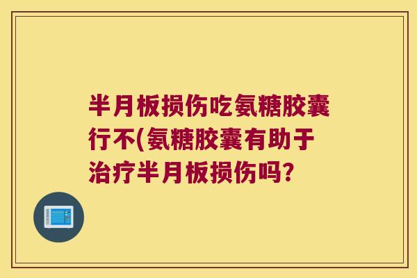 半月板损伤吃氨糖胶囊行不(氨糖胶囊有助于治疗半月板损伤吗?