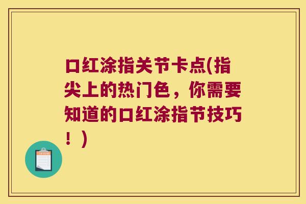 口红涂指关节卡点(指尖上的热门色,你需要知道的口红涂指节技巧!)