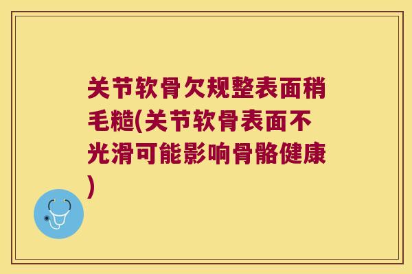 关节软骨欠规整表面稍毛糙(关节软骨表面不光滑可能影响骨骼健康)