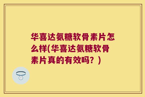 华喜达氨糖软骨素片怎么样(华喜达氨糖软骨素片真的有效吗?)