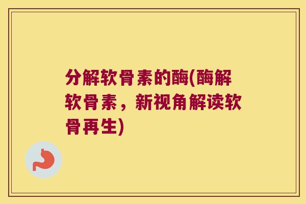 分解软骨素的酶(酶解软骨素,新视角解读软骨再生)