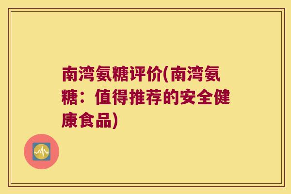 南湾氨糖评价(南湾氨糖:值得推荐的安全健康食品)
