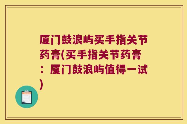 厦门鼓浪屿买手指关节药膏(买手指关节药膏:厦门鼓浪屿值得一试)