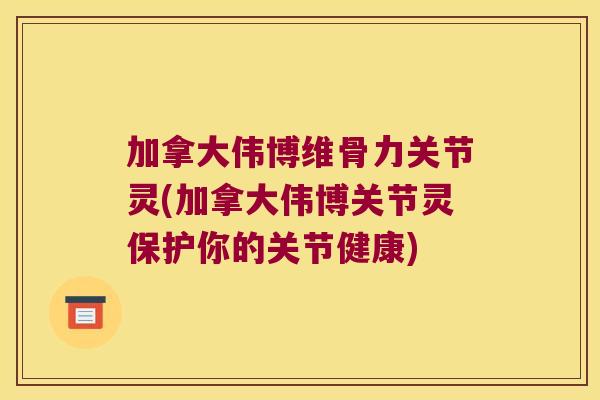 加拿大伟博维骨力关节灵(加拿大伟博关节灵保护你的关节健康)