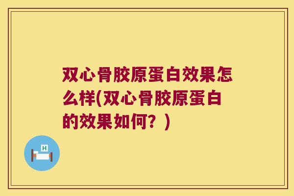 双心骨胶原蛋白效果怎么样(双心骨胶原蛋白的效果如何?)