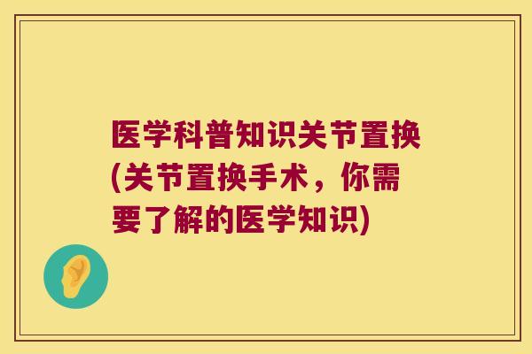 医学科普知识关节置换(关节置换手术,你需要了解的医学知识)