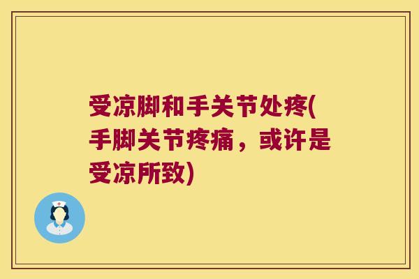 受凉脚和手关节处疼(手脚关节疼痛,或许是受凉所致)