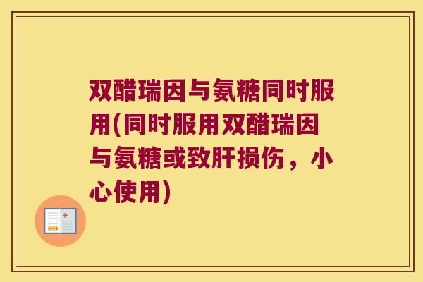 双醋瑞因与氨糖同时服用(同时服用双醋瑞因与氨糖或致肝损伤,小心使用)