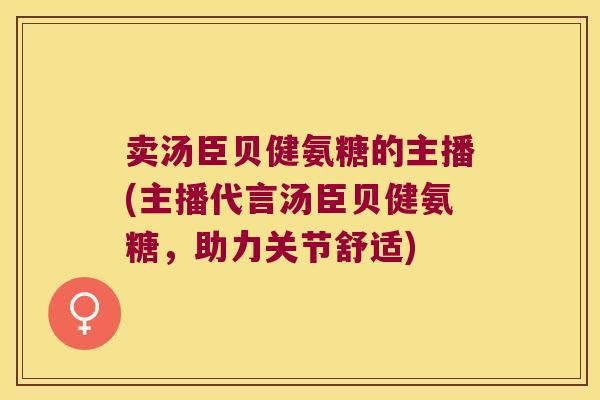 卖汤臣贝健氨糖的主播(主播代言汤臣贝健氨糖,助力关节舒适)