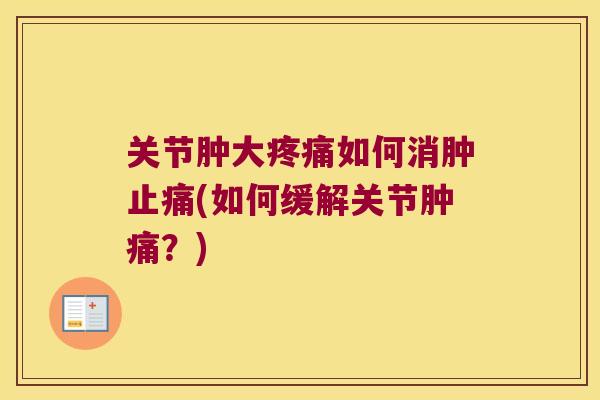 关节肿大疼痛如何消肿止痛(如何缓解关节肿痛?)