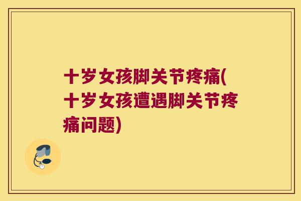 十岁女孩脚关节疼痛(十岁女孩遭遇脚关节疼痛问题)