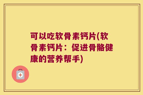 可以吃软骨素钙片(软骨素钙片:促进骨骼健康的营养帮手)