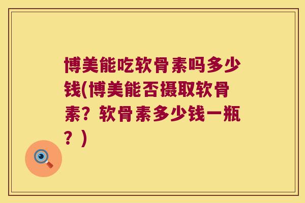 博美能吃软骨素吗多少钱(博美能否摄取软骨素?软骨素多少钱一瓶?)