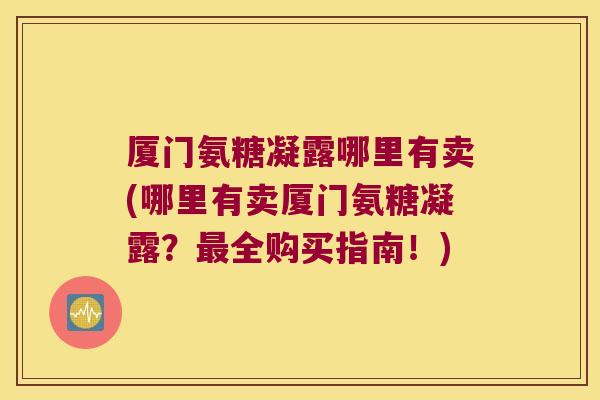 厦门氨糖凝露哪里有卖(哪里有卖厦门氨糖凝露?最全购买指南!)