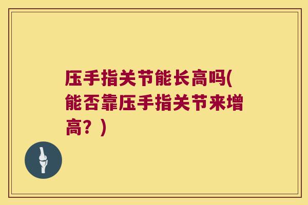压手指关节能长高吗(能否靠压手指关节来增高?)