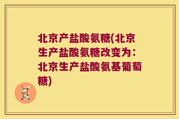 北京产盐酸氨糖(北京生产盐酸氨糖改变为:北京生产盐酸氨基葡萄糖)