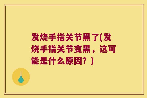 发烧手指关节黑了(发烧手指关节变黑,这可能是什么原因?)