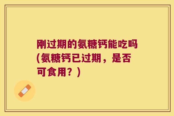 刚过期的氨糖钙能吃吗(氨糖钙已过期,是否可食用?)