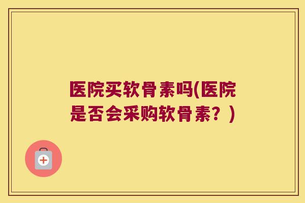 医院买软骨素吗(医院是否会采购软骨素?)
