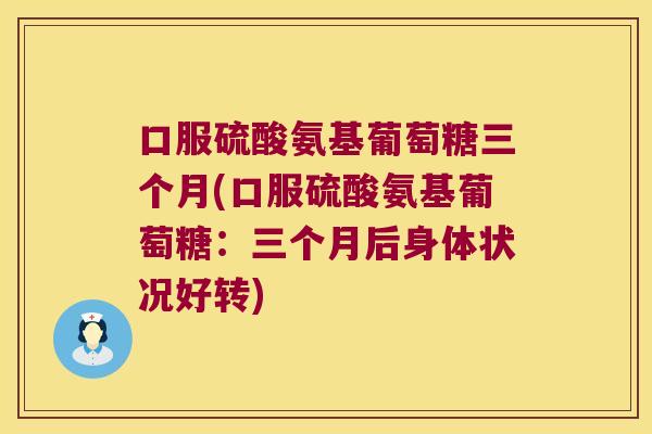 口服硫酸氨基葡萄糖三个月(口服硫酸氨基葡萄糖:三个月后身体状况好转)
