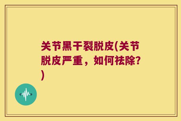 关节黑干裂脱皮(关节脱皮严重，如何祛除？)