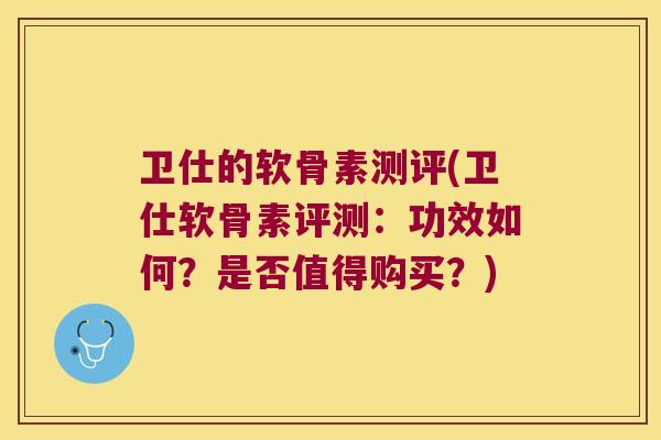 卫仕的软骨素测评(卫仕软骨素评测:功效如何?是否值得购买?)