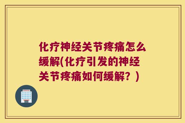 化疗神经关节疼痛怎么缓解(化疗引发的神经关节疼痛如何缓解?)