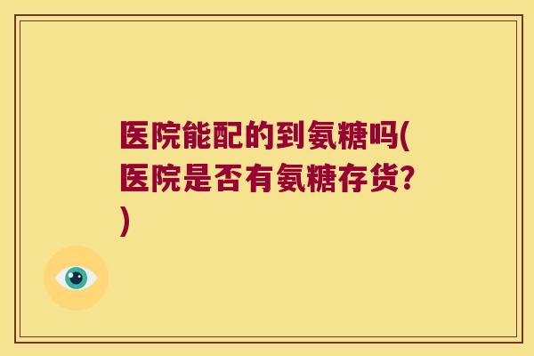 医院能配的到氨糖吗(医院是否有氨糖存货?)