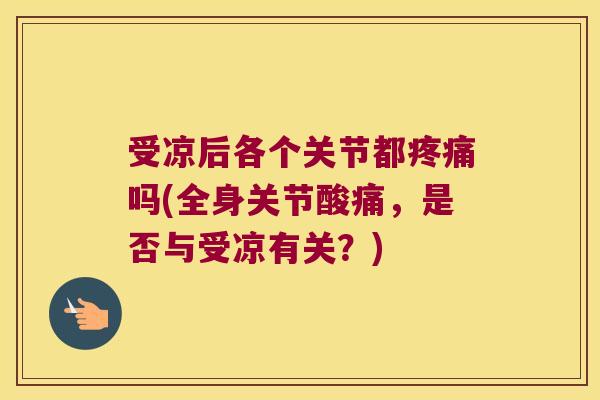 受凉后各个关节都疼痛吗(全身关节酸痛,是否与受凉有关?)