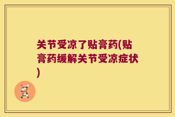 关节受凉了贴膏药(贴膏药缓解关节受凉症状)