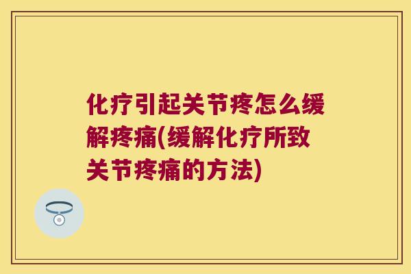 化疗引起关节疼怎么缓解疼痛(缓解化疗所致关节疼痛的方法)
