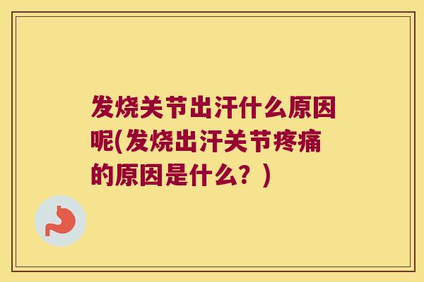 发烧关节出汗什么原因呢(发烧出汗关节疼痛的原因是什么?)