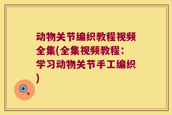 动物关节编织教程视频全集(全集视频教程:学习动物关节手工编织)