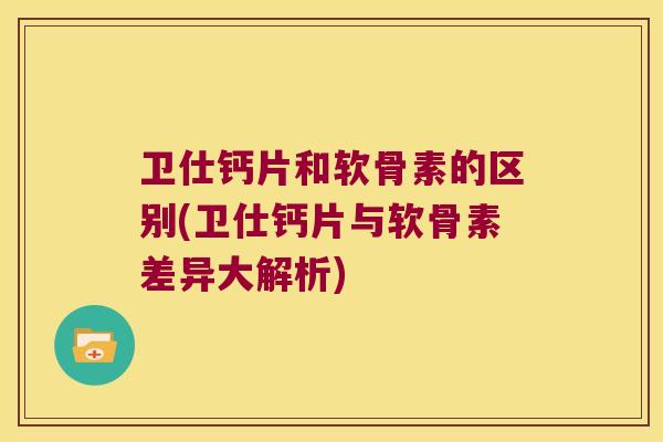 卫仕钙片和软骨素的区别(卫仕钙片与软骨素差异大解析)