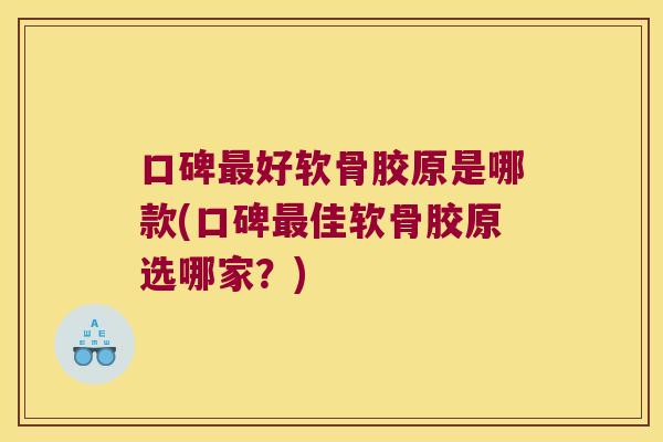 口碑最好软骨胶原是哪款(口碑最佳软骨胶原选哪家?)
