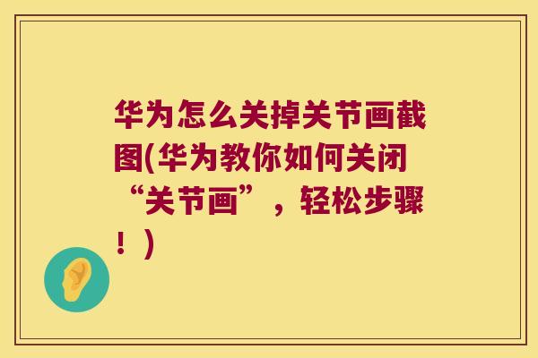 华为怎么关掉关节画截图(华为教你如何关闭“关节画”,轻松步骤!)