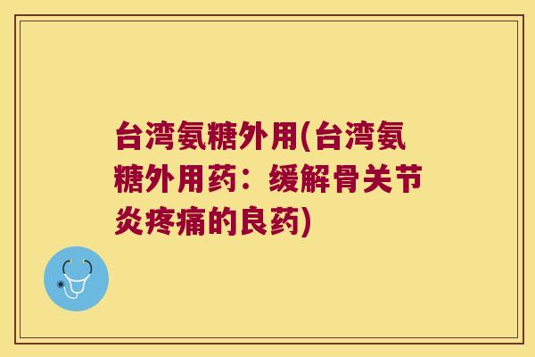 台湾氨糖外用(台湾氨糖外用药:缓解骨关节炎疼痛的良药)