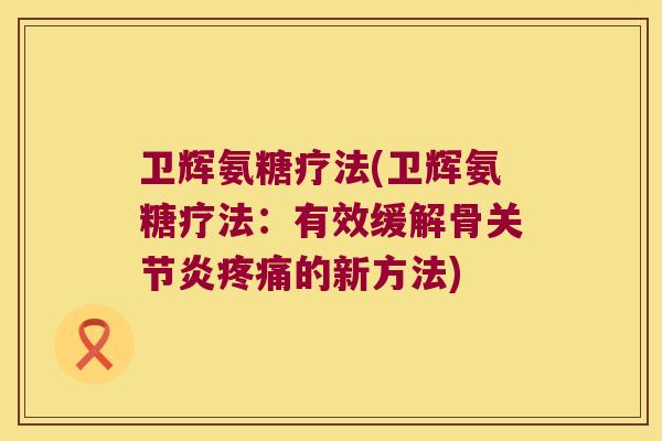 卫辉氨糖疗法(卫辉氨糖疗法:有效缓解骨关节炎疼痛的新方法)