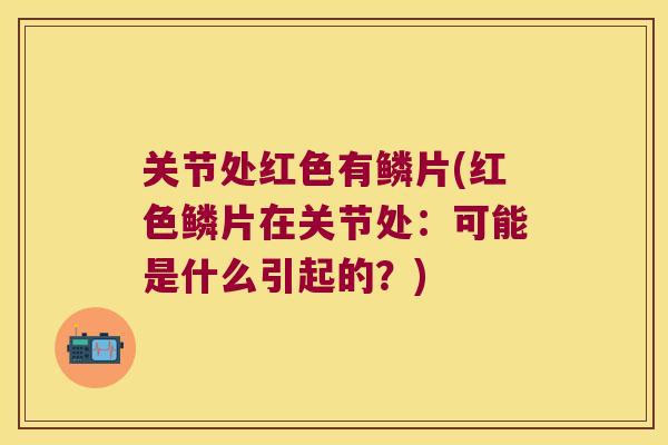 关节处红色有鳞片(红色鳞片在关节处：可能是什么引起的？)