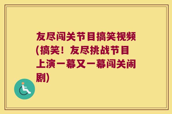 友尽闯关节目搞笑视频(搞笑!友尽挑战节目上演一幕又一幕闯关闹剧)