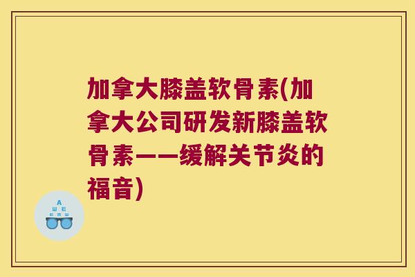 加拿大膝盖软骨素(加拿大公司研发新膝盖软骨素——缓解的福音) 加拿大膝盖软骨素(加拿大公司研发新膝盖软骨素——缓解的福音)