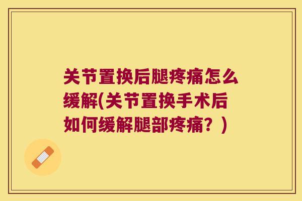 关节置换后腿疼痛怎么缓解(关节置换手术后如何缓解腿部疼痛?)