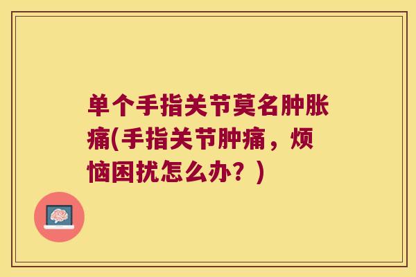 单个手指关节莫名肿胀痛(手指关节肿痛,烦恼困扰怎么办?)