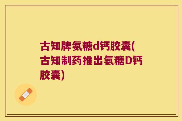 古知牌氨糖d钙胶囊(古知制药推出氨糖D钙胶囊)