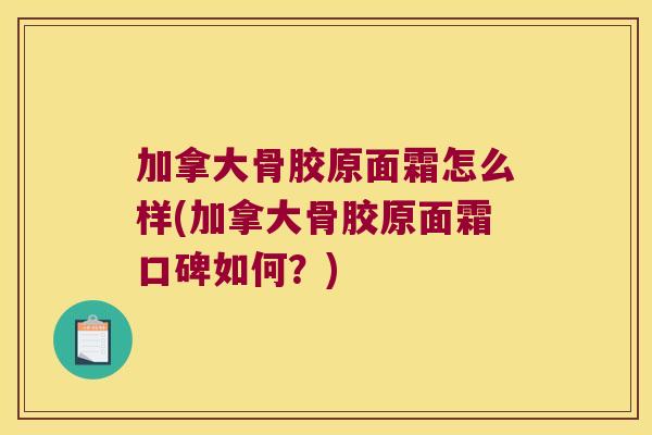 加拿大骨胶原面霜怎么样(加拿大骨胶原面霜口碑如何?)
