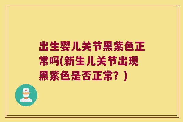 出生婴儿关节黑紫色正常吗(新生儿关节出现黑紫色是否正常?)