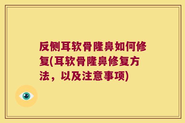 反侧耳软骨隆鼻如何修复(耳软骨隆鼻修复方法,以及注意事项)