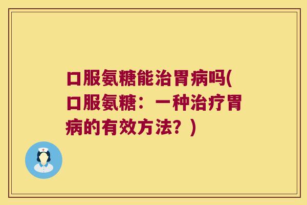 口服氨糖能治胃病吗(口服氨糖:一种治疗胃病的有效方法?)