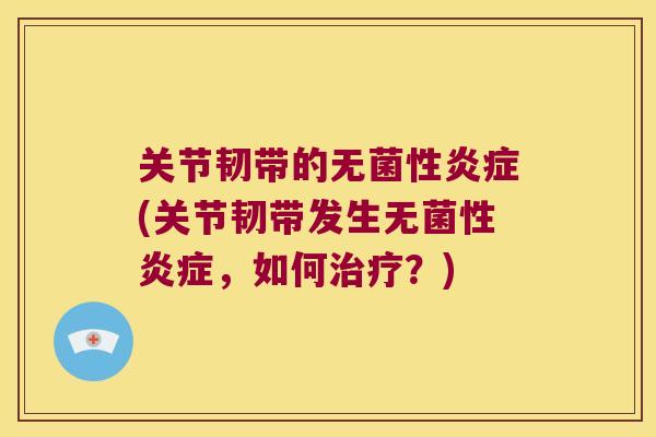 关节韧带的无菌性炎症(关节韧带发生无菌性炎症,如何治疗?)