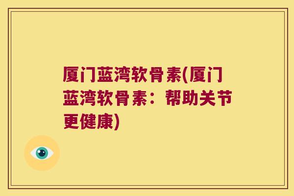 厦门蓝湾软骨素(厦门蓝湾软骨素:帮助关节更健康)